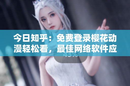 今日知乎：免費(fèi)登錄櫻花動漫輕松看，最佳網(wǎng)絡(luò)軟件應(yīng)用排行榜！
