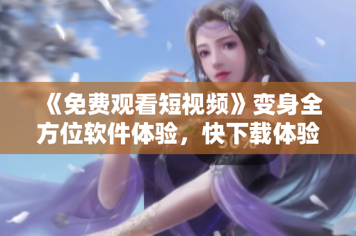《免費(fèi)觀看短視頻》變身全方位軟件體驗(yàn)，快下載體驗(yàn)吧！