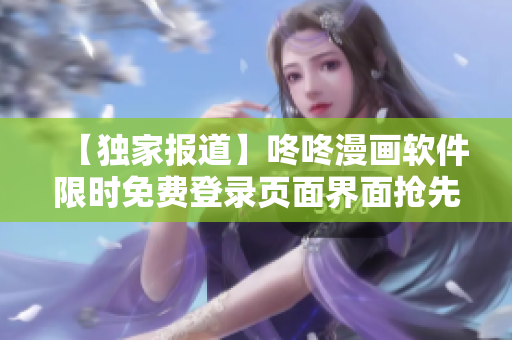 【獨家報道】咚咚漫畫軟件限時免費登錄頁面界面搶先體驗！