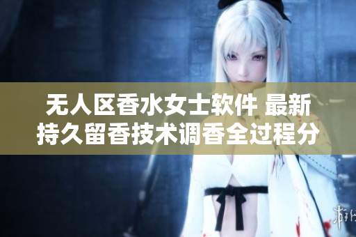 無人區香水女士軟件 最新持久留香技術調香全過程分享 經驗公開