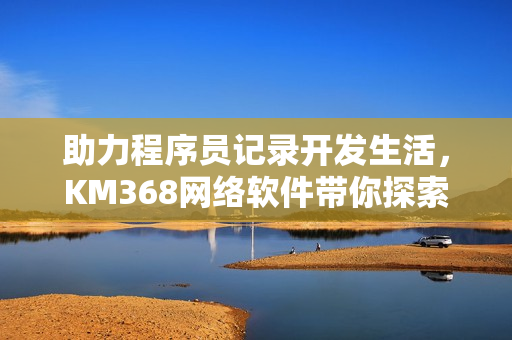 助力程序員記錄開發生活，KM368網絡軟件帶你探索編程世界