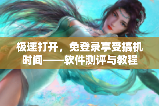 極速打開，免登錄享受搞機時間——軟件測評與教程