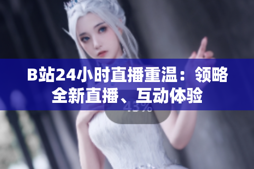 B站24小時直播重溫：領略全新直播、互動體驗