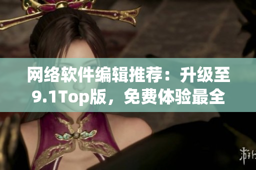網絡軟件編輯推薦：升級至9.1Top版，免費體驗最全面的網絡軟件功能