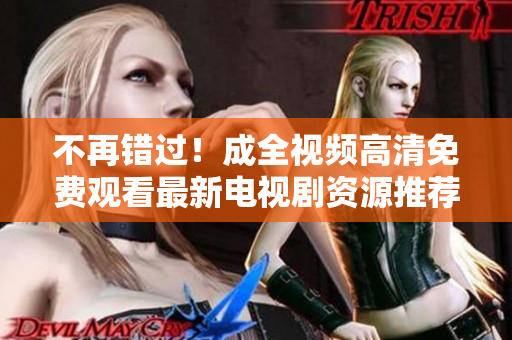 不再錯過！成全視頻高清免費觀看最新電視劇資源推薦