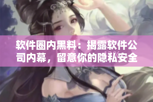 軟件圈內黑料：揭露軟件公司內幕，留意你的隱私安全