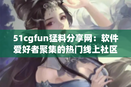 51cgfun猛料分享網：軟件愛好者聚集的熱門線上社區(qū)