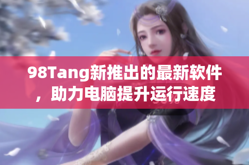98Tang新推出的最新軟件，助力電腦提升運行速度