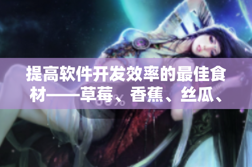 提高軟件開發(fā)效率的最佳食材——草莓、香蕉、絲瓜、秋葵和香草