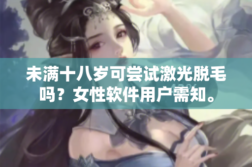 未滿十八歲可嘗試激光脫毛嗎？女性軟件用戶需知。