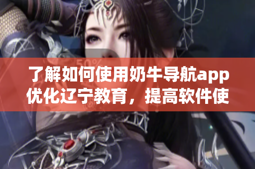 了解如何使用奶牛導航app優(yōu)化遼寧教育，提高軟件使用效率