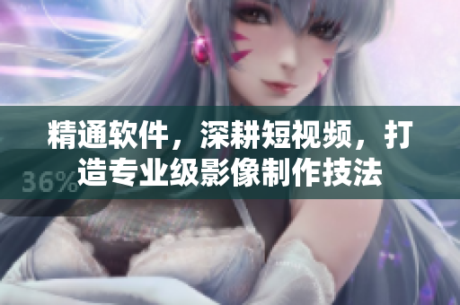 精通軟件，深耕短視頻，打造專業(yè)級影像制作技法