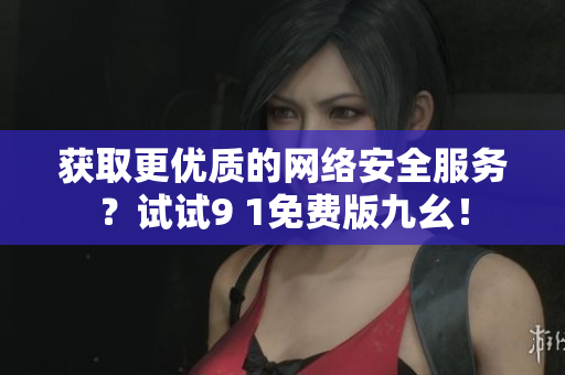 獲取更優質的網絡安全服務？試試9 1免費版九幺！