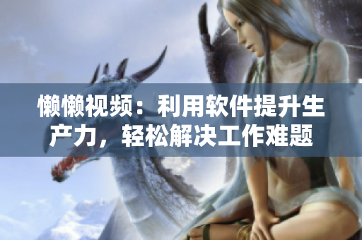 懶懶視頻：利用軟件提升生產(chǎn)力，輕松解決工作難題