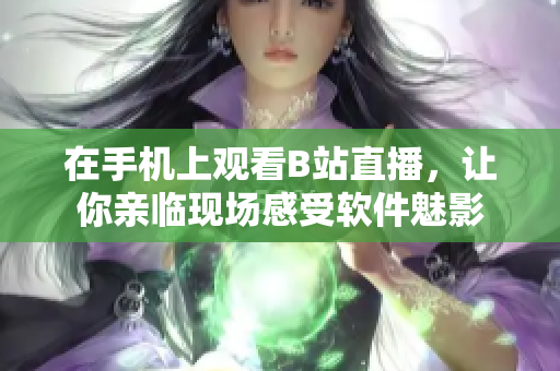 在手機上觀看B站直播，讓你親臨現場感受軟件魅影