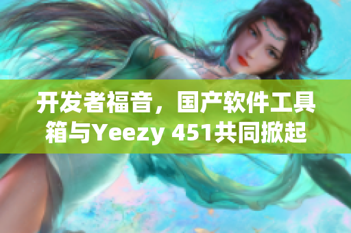 開發者福音，國產軟件工具箱與Yeezy 451共同掀起新一輪創新風潮