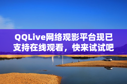 QQLive網絡觀影平臺現已支持在線觀看，快來試試吧！