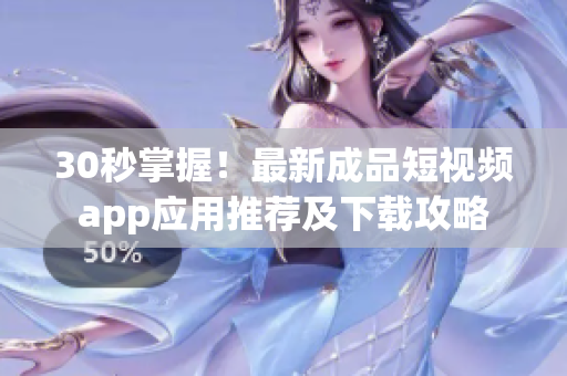 30秒掌握！最新成品短視頻app應用推薦及下載攻略