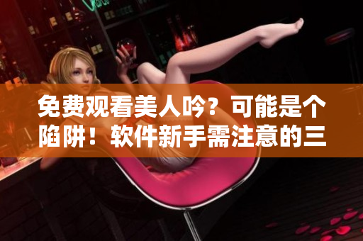 免費觀看美人吟？可能是個陷阱！軟件新手需注意的三個安全提醒