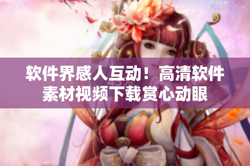 軟件界感人互動！高清軟件素材視頻下載賞心動眼
