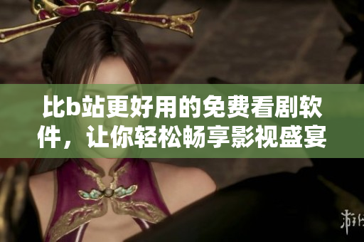 比b站更好用的免費看劇軟件，讓你輕松暢享影視盛宴！