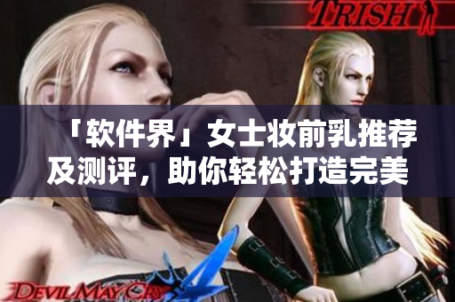 「軟件界」女士妝前乳推薦及測評，助你輕松打造完美肌底！