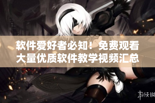 軟件愛好者必知！免費觀看大量優質軟件教學視頻匯總！