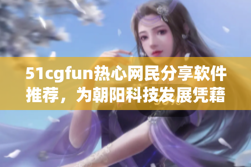 51cgfun熱心網民分享軟件推薦，為朝陽科技發展憑藉