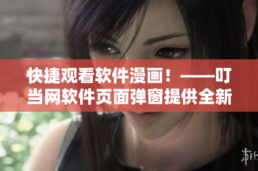 快捷觀看軟件漫畫(huà)！——叮當(dāng)網(wǎng)軟件頁(yè)面彈窗提供全新體驗(yàn)