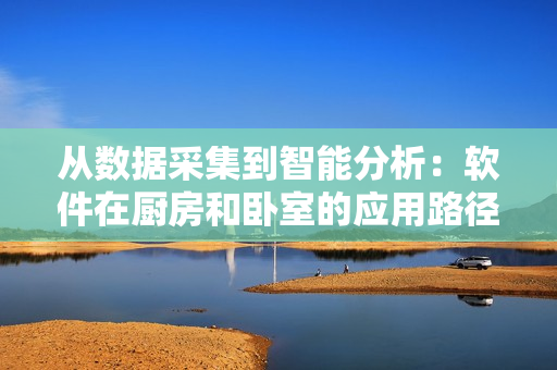 從數據采集到智能分析：軟件在廚房和臥室的應用路徑