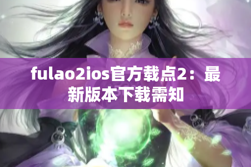 fulao2ios官方載點2：最新版本下載需知
