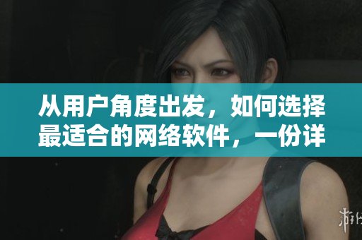 從用戶角度出發(fā)，如何選擇最適合的網絡軟件，一份詳細的指南