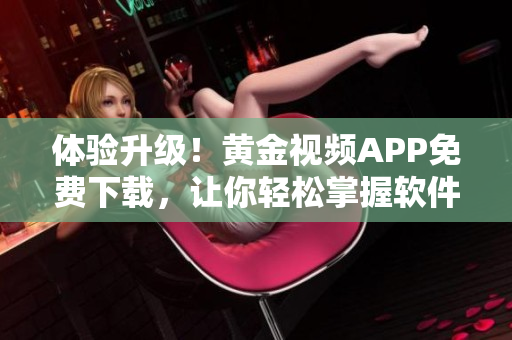 體驗(yàn)升級(jí)！黃金視頻APP免費(fèi)下載，讓你輕松掌握軟件技能！