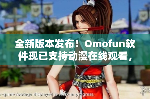 全新版本發布！Omofun軟件現已支持動漫在線觀看，讓你暢享網絡世界
