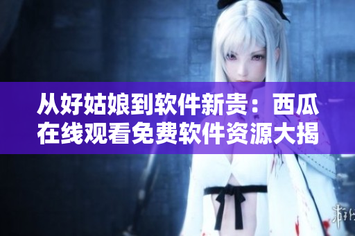 從好姑娘到軟件新貴：西瓜在線觀看免費軟件資源大揭秘！