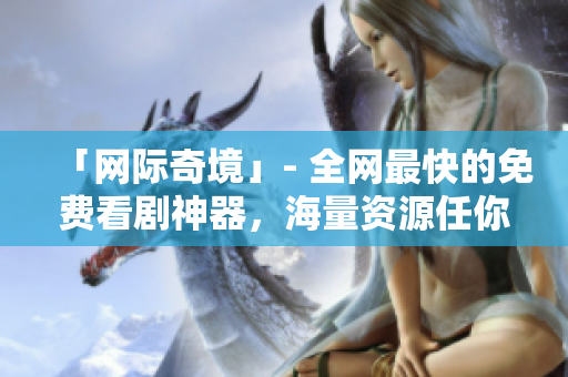 「網際奇境」- 全網最快的免費看劇神器，海量資源任你觀看！