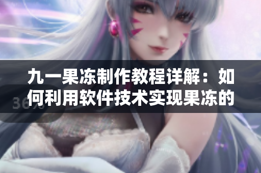 九一果凍制作教程詳解：如何利用軟件技術(shù)實(shí)現(xiàn)果凍的DIY制作