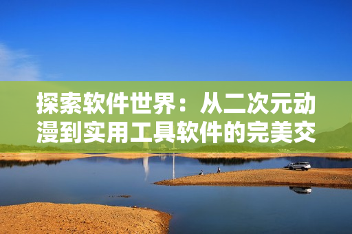 探索軟件世界：從二次元?jiǎng)勇綄?shí)用工具軟件的完美交匯