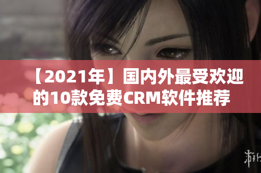 【2021年】國內(nèi)外最受歡迎的10款免費(fèi)CRM軟件推薦！