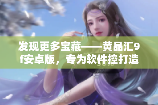 發(fā)現(xiàn)更多寶藏——黃品匯9f安卓版，專為軟件控打造