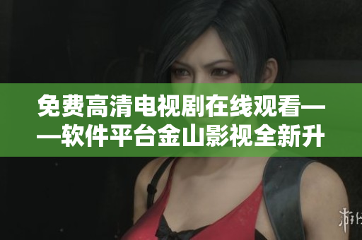 免費高清電視劇在線觀看——軟件平臺金山影視全新升級