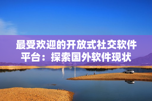 最受歡迎的開放式社交軟件平臺：探索國外軟件現狀