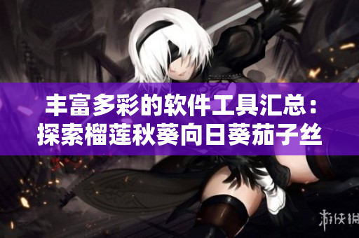 豐富多彩的軟件工具匯總：探索榴蓮秋葵向日葵茄子絲瓜大全
