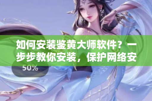 如何安裝鑒黃大師軟件？一步步教你安裝，保護網絡安全！