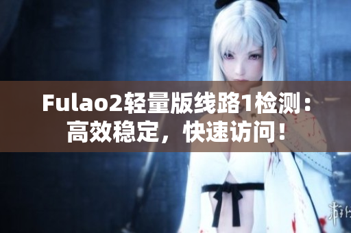 Fulao2輕量版線路1檢測：高效穩定，快速訪問！