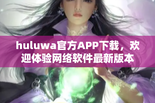 huluwa官方APP下載，歡迎體驗網絡軟件最新版本