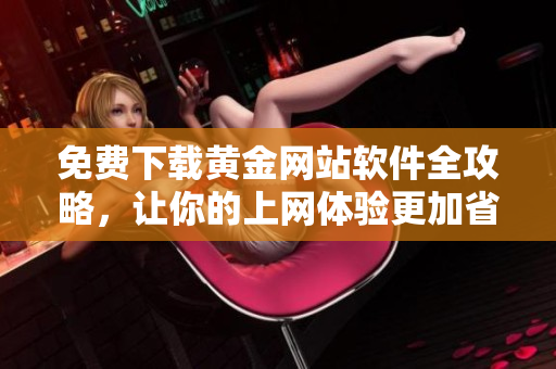 免費下載黃金網站軟件全攻略，讓你的上網體驗更加省心！