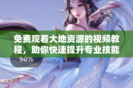 免費(fèi)觀看大地資源的視頻教程，助你快速提升專業(yè)技能
