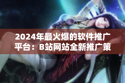 2024年最火爆的軟件推廣平臺(tái)：B站網(wǎng)站全新推廣策略揭秘