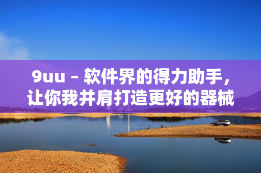 9uu – 軟件界的得力助手，讓你我并肩打造更好的器械